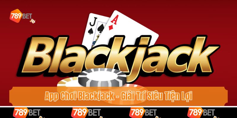 App Chơi Blackjack - Giải Trí Siêu Tiện Lợi Cùng 789bet