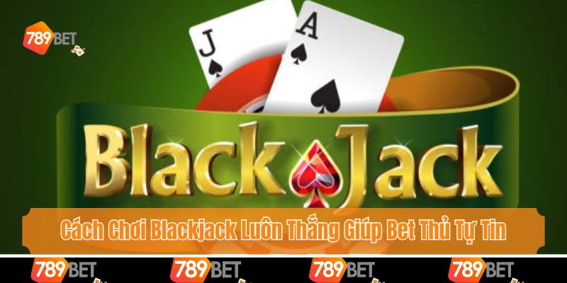Cách Chơi Blackjack Luôn Thắng Giúp Bet Thủ Tự Tin Giải Trí 1 Cách Chơi Blackjack Luôn Thắng Giúp Bet Thủ Tự Tin Giải Trí