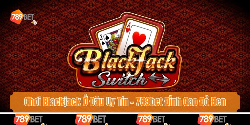 Chơi Blackjack Ở Đâu Uy Tín - 789bet Đỉnh Cao Đỏ Đen