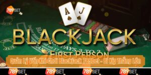 Quản Lý Vốn Khi Chơi Blackjack 789bet - Bí Kíp Thắng Lớn
