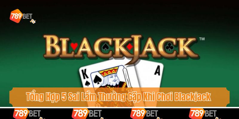 Tổng Hợp 5 Sai Lầm Thường Gặp Khi Chơi Blackjack Cùng 789bet 1 Tổng Hợp 5 Sai Lầm Thường Gặp Khi Chơi Blackjack Cùng 789bet